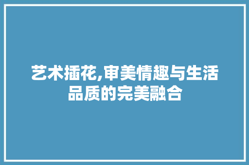 艺术插花,审美情趣与生活品质的完美融合 种植技术