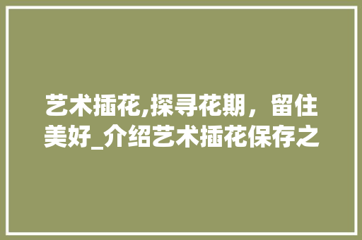 艺术插花,探寻花期，留住美好_介绍艺术插花保存之路