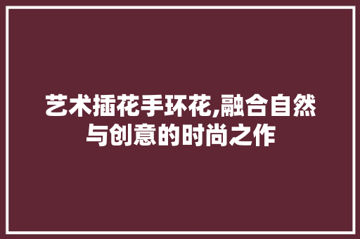 艺术插花手环花,融合自然与创意的时尚之作 栽培技术