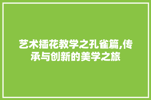 艺术插花教学之孔雀篇,传承与创新的美学之旅