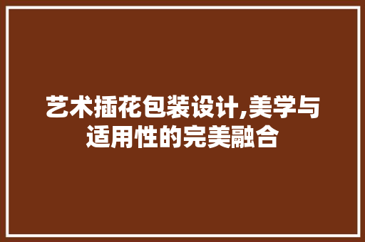 艺术插花包装设计,美学与适用性的完美融合