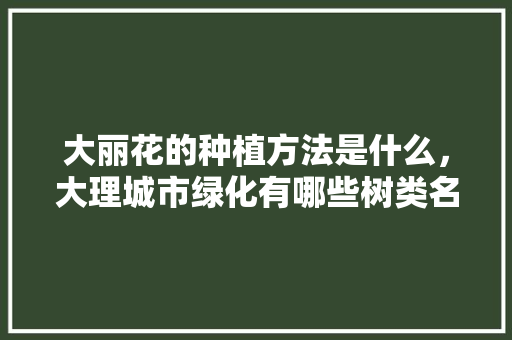 大丽花的种植方法是什么，大理城市绿化有哪些树类名称。