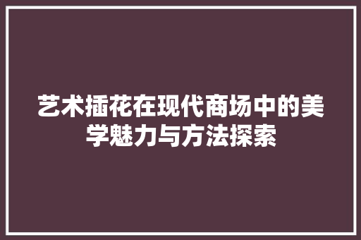 艺术插花在现代商场中的美学魅力与方法探索
