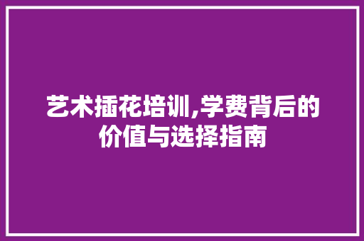 艺术插花培训,学费背后的价值与选择指南