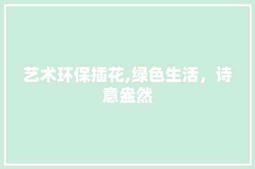 艺术环保插花,绿色生活，诗意盎然