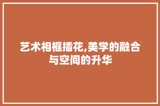 艺术相框插花,美学的融合与空间的升华