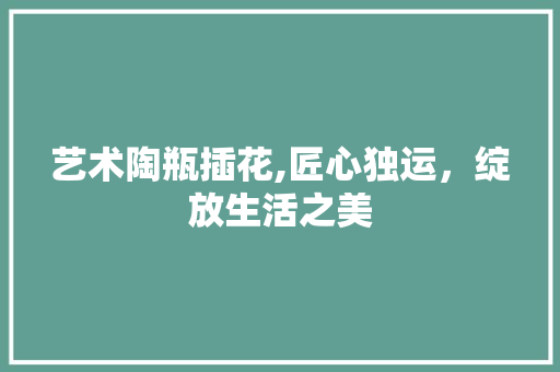 艺术陶瓶插花,匠心独运，绽放生活之美