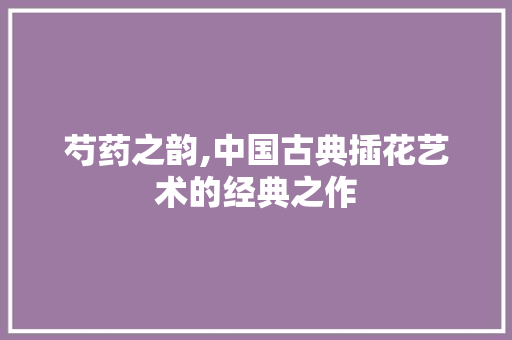 芍药之韵,中国古典插花艺术的经典之作