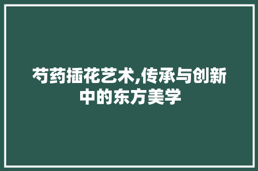芍药插花艺术,传承与创新中的东方美学