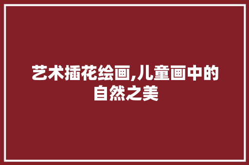 艺术插花绘画,儿童画中的自然之美