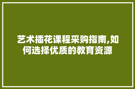 艺术插花课程采购指南,如何选择优质的教育资源