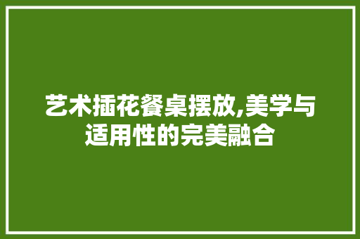 艺术插花餐桌摆放,美学与适用性的完美融合
