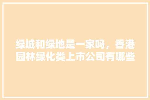 绿城和绿地是一家吗，香港园林绿化类上市公司有哪些。  第1张 绿城和绿地是一家吗，香港园林绿化类上市公司有哪些。 造型技术
