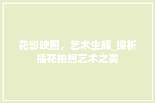 花影映照，艺术生辉_探析插花拍照艺术之美