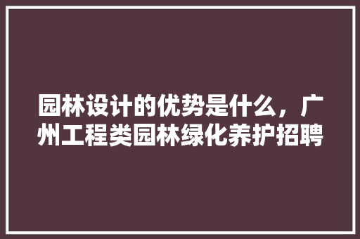 园林设计的优势是什么，广州工程类园林绿化养护招聘。