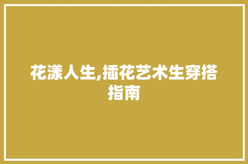 花漾人生,插花艺术生穿搭指南