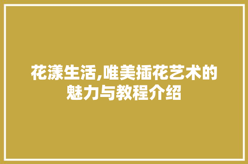 花漾生活,唯美插花艺术的魅力与教程介绍 果苗类