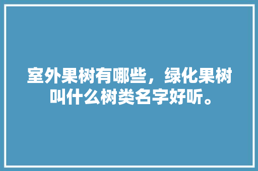 室外果树有哪些，绿化果树叫什么树类名字好听。  第1张 室外果树有哪些，绿化果树叫什么树类名字好听。 绿化类