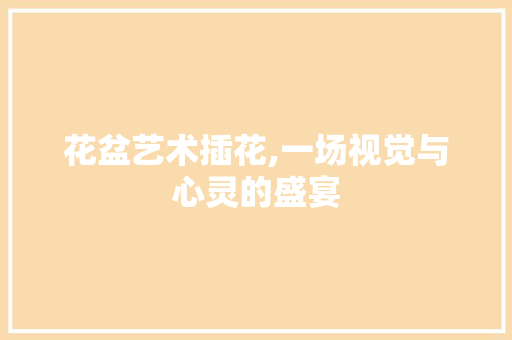 花盆艺术插花,一场视觉与心灵的盛宴