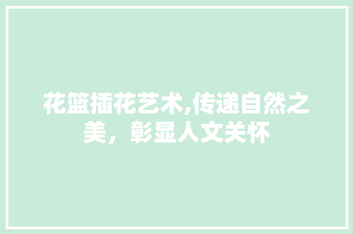 花篮插花艺术,传递自然之美，彰显人文关怀