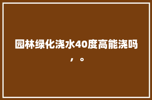 园林绿化浇水40度高能浇吗，。