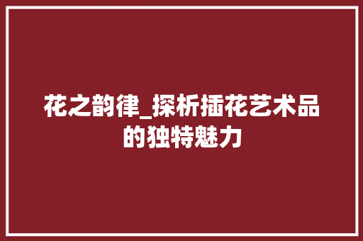 花之韵律_探析插花艺术品的独特魅力