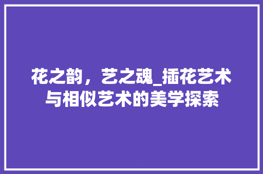 花之韵，艺之魂_插花艺术与相似艺术的美学探索