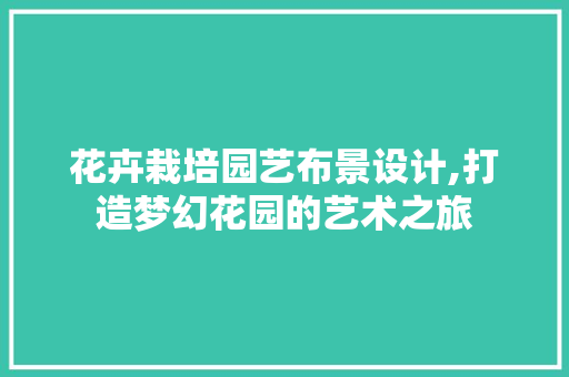 花卉栽培园艺布景设计,打造梦幻花园的艺术之旅