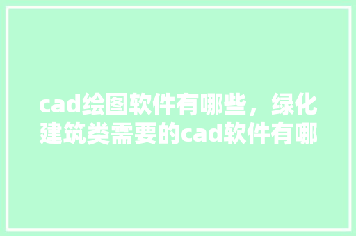 cad绘图软件有哪些，绿化建筑类需要的cad软件有哪些。
