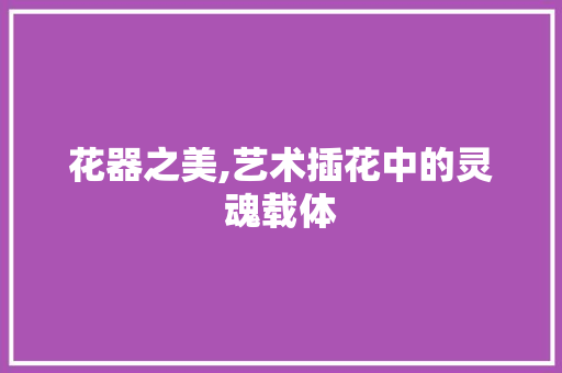 花器之美,艺术插花中的灵魂载体