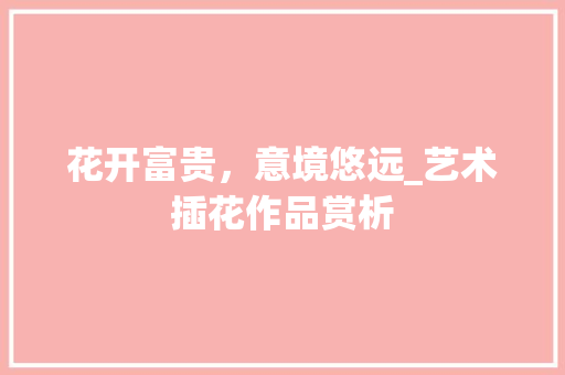 花开富贵，意境悠远_艺术插花作品赏析