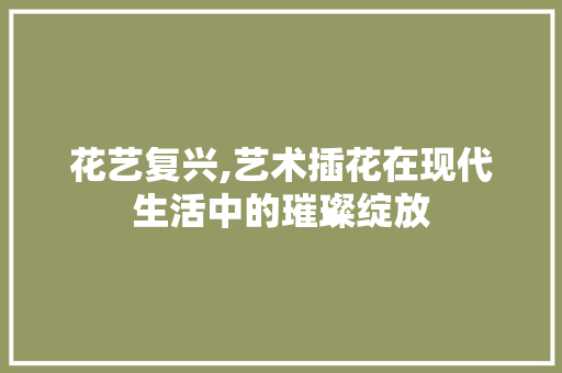 花艺复兴,艺术插花在现代生活中的璀璨绽放