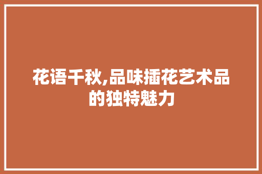 花语千秋,品味插花艺术品的独特魅力