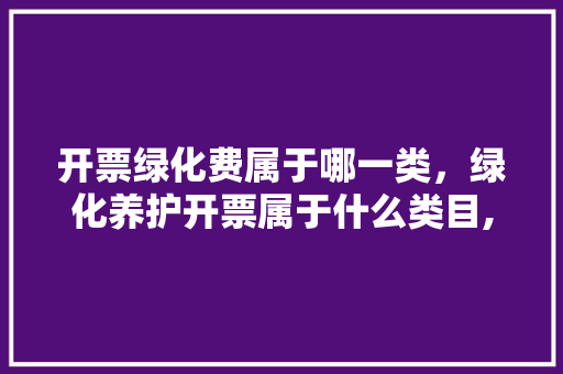 开票绿化费属于哪一类，绿化养护开票属于什么类目,税率是多少。