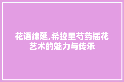 花语绵延,希拉里芍药插花艺术的魅力与传承