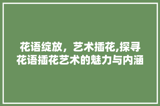 花语绽放，艺术插花,探寻花语插花艺术的魅力与内涵