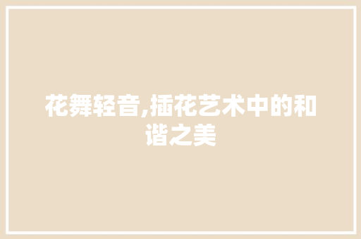 花舞轻音,插花艺术中的和谐之美