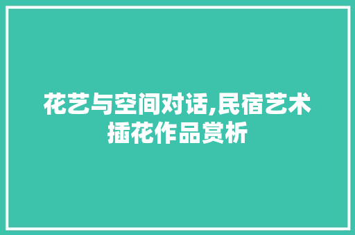 花艺与空间对话,民宿艺术插花作品赏析