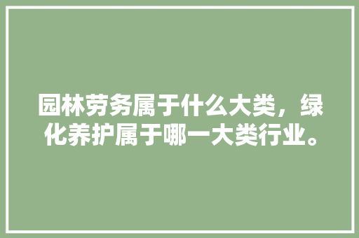 园林劳务属于什么大类，绿化养护属于哪一大类行业。