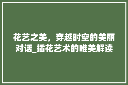 花艺之美，穿越时空的美丽对话_插花艺术的唯美解读