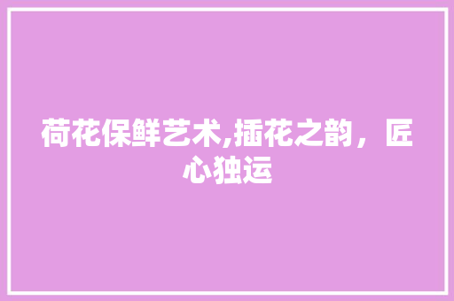 荷花保鲜艺术,插花之韵，匠心独运