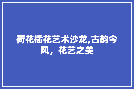 荷花插花艺术沙龙,古韵今风，花艺之美