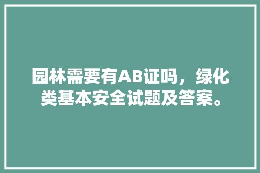 园林需要有AB证吗，绿化类基本安全试题及答案。