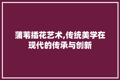 蒲苇插花艺术,传统美学在现代的传承与创新