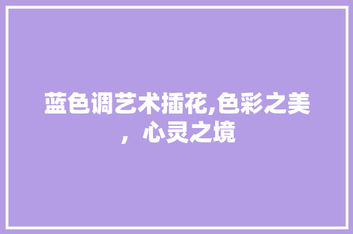 蓝色调艺术插花,色彩之美，心灵之境