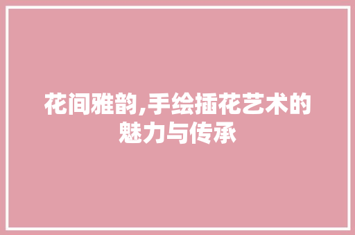 花间雅韵,手绘插花艺术的魅力与传承