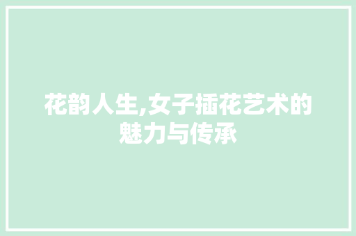 花韵人生,女子插花艺术的魅力与传承