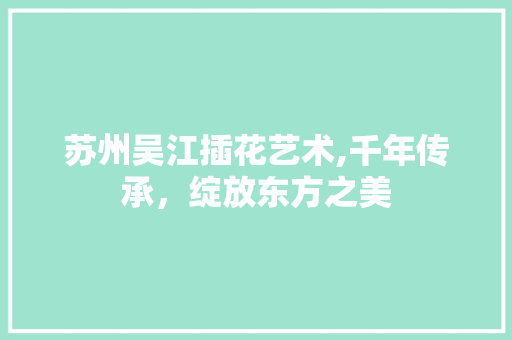 苏州吴江插花艺术,千年传承，绽放东方之美