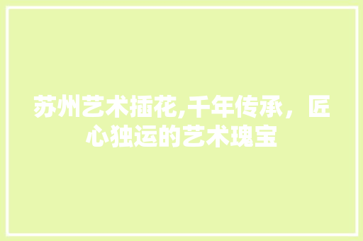苏州艺术插花,千年传承，匠心独运的艺术瑰宝 绿化类