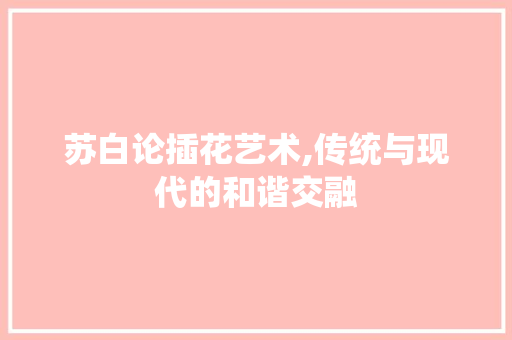 苏白论插花艺术,传统与现代的和谐交融